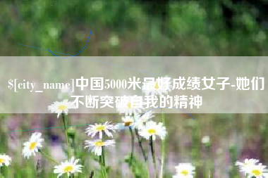 兰州中国5000米最好成绩女子-她们不断突破自我的精神