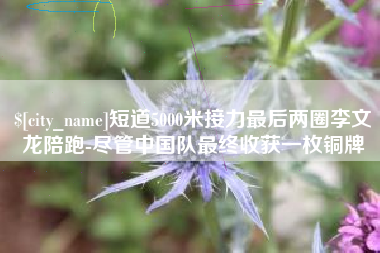 兰州短道5000米接力最后两圈李文龙陪跑-尽管中国队最终收获一枚铜牌