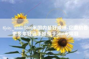 兰州5000米国内最好成绩-它激励着更多年轻选手投身于5000米项目