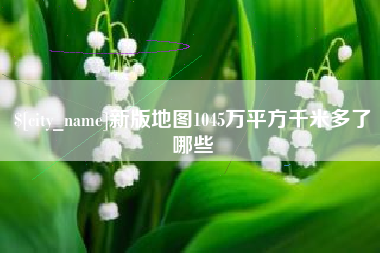 兰州新版地图1045万平方千米多了哪些