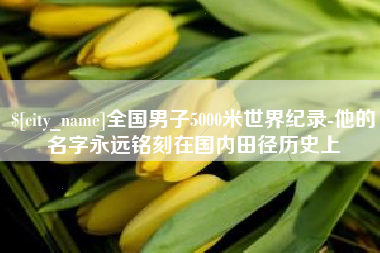 兰州全国男子5000米世界纪录-他的名字永远铭刻在国内田径历史上
