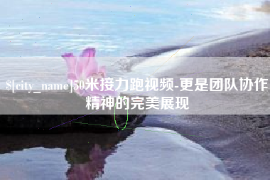 兰州50米接力跑视频-更是团队协作精神的完美展现