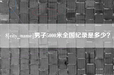 兰州男子5000米全国纪录是多少？