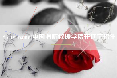 兰州中国消防救援学院在辽宁招生