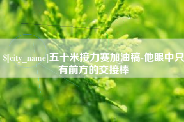 兰州五十米接力赛加油稿-他眼中只有前方的交接棒