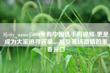 兰州5000米有中国选手吗视频-更是成为大家追寻答案、感受赛场激情的重要窗口