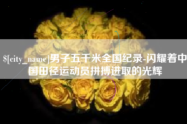 兰州男子五千米全国纪录-闪耀着中国田径运动员拼搏进取的光辉