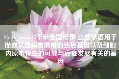 兰州5千米全国纪录-这些术语用于描述某些病毒携带的致癌基因以及细胞内原本存在的可能与癌症发展有关的基因