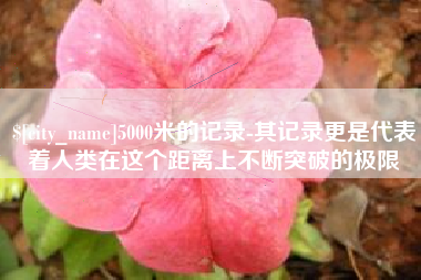 兰州5000米的记录-其记录更是代表着人类在这个距离上不断突破的极限