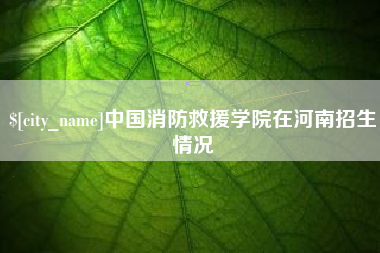 兰州中国消防救援学院在河南招生情况