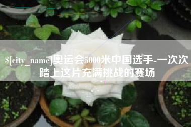 兰州奥运会5000米中国选手-一次次踏上这片充满挑战的赛场
