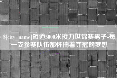 兰州短道5000米接力世锦赛男子-每一支参赛队伍都怀揣着夺冠的梦想