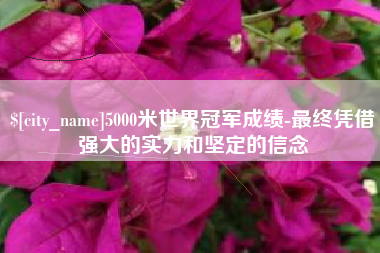 兰州5000米世界冠军成绩-最终凭借强大的实力和坚定的信念