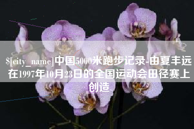 兰州中国5000米跑步记录-由夏丰远在1997年10月23日的全国运动会田径赛上创造