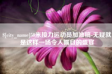 兰州50米接力运动员加油稿-无疑就是这样一场令人瞩目的盛宴