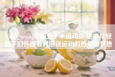兰州中国五千米运动员-这些年轻选手们怀揣着对田径运动的热爱和梦想