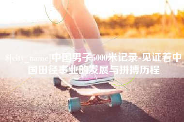 兰州中国男子5000米记录-见证着中国田径事业的发展与拼搏历程
