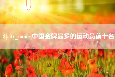兰州中国金牌最多的运动员前十名