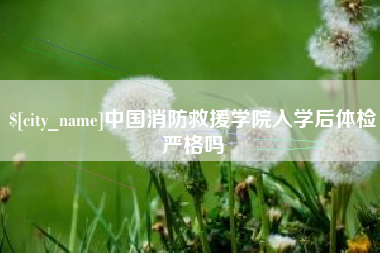 兰州中国消防救援学院入学后体检严格吗