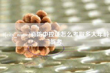 兰州消防中控证怎么考取多大年龄能考